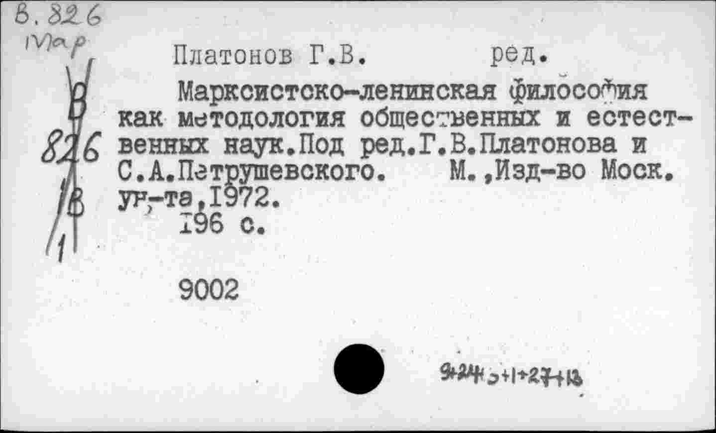 ﻿ми
Платонов Г.В.	ред.
И Марксистско-ленинская философия
Р как методология общественных и естест-#26 венных наук.Под ред.Г.В.Платонова и
7 С.А.Петрушевского.	М.,Изд-во Моск.
/А УРгТЭ»19?2.
/Т 196 с.
9002
